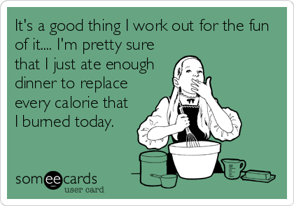 It's a good thing I work out for the fun
of it.... I'm pretty sure
that I just ate enough
dinner to replace
every calorie that
I burned today.