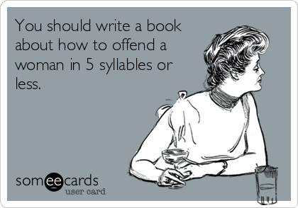 You should write a book
about how to offend a
woman in 5 syllables or
less.