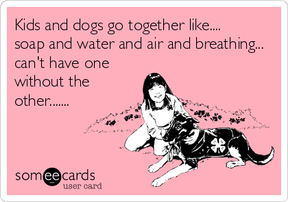 Kids and dogs go together like....
soap and water and air and breathing...
can't have one
without the
other.......