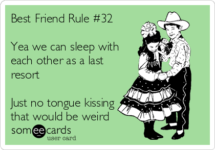 Best Friend Rule #32

Yea we can sleep with
each other as a last
resort

Just no tongue kissing
that would be weird
