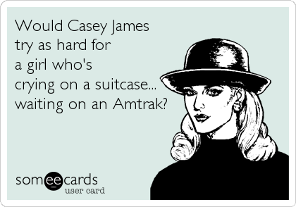 Would Casey James 
try as hard for 
a girl who's 
crying on a suitcase...
waiting on an Amtrak?