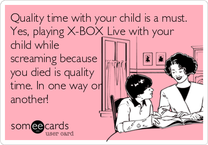 Quality time with your child is a must.
Yes, playing X-BOX Live with your
child while
screaming because
you died is quality
time. In one way or
another!