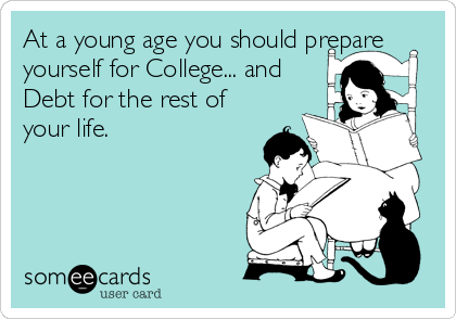 At a young age you should prepare
yourself for College... and
Debt for the rest of
your life.