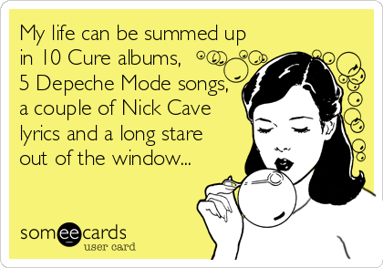 My life can be summed up
in 10 Cure albums, 
5 Depeche Mode songs,
a couple of Nick Cave
lyrics and a long stare
out of the window...