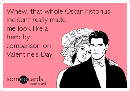 Whew, that whole Oscar Pistorius
incident really made
me look like a
hero by
comparison on
Valentine's Day.
