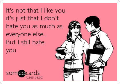 It's not that I like you,
it's just that I don't
hate you as much as
everyone else...
But I still hate
you.