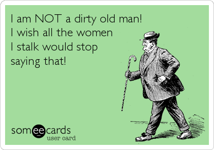 I am NOT a dirty old man!
I wish all the women
I stalk would stop
saying that!