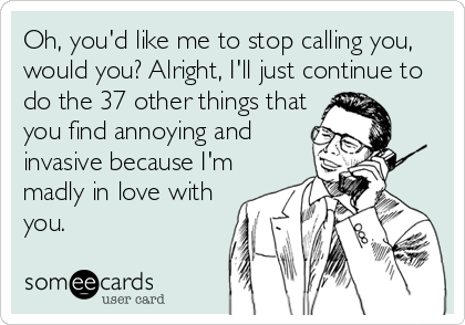 Oh, you'd like me to stop calling you,
would you? Alright, I'll just continue to
do the 37 other things that
you find annoying and
invasive because I'm
madly in love with
you.