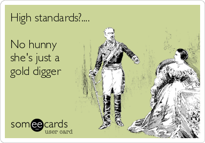 High standards?....

No hunny
she's just a
gold digger