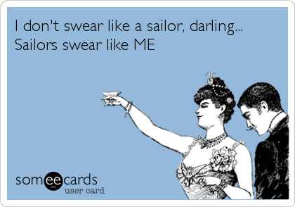 I don't swear like a sailor, darling...
Sailors swear like ME