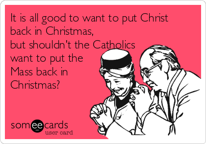 It is all good to want to put Christ
back in Christmas,
but shouldn't the Catholics
want to put the
Mass back in
Christmas?