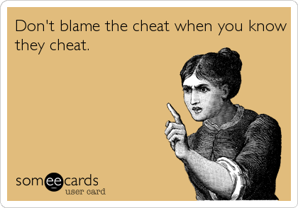 Don't blame the cheat when you know
they cheat.