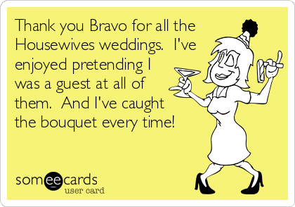 Thank you Bravo for all the
Housewives weddings.  I've             
enjoyed pretending I 
was a guest at all of                    
them.  And I've caught                       
the bouquet every time!