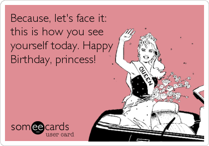 Because, let's face it:
this is how you see
yourself today. Happy
Birthday, princess!