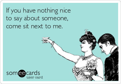If you have nothing nice
to say about someone,
come sit next to me.
