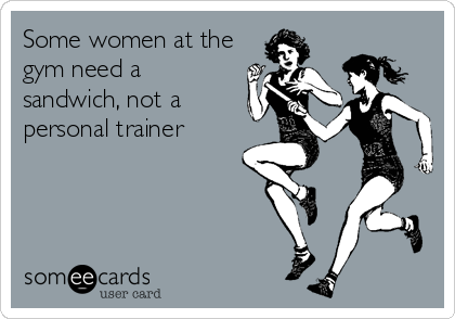 Some women at the
gym need a 
sandwich, not a 
personal trainer