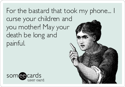 For the bastard that took my phone... I
curse your children and
you mother! May your
death be long and
painful.
