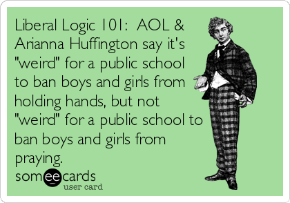 Liberal Logic 101:  AOL &
Arianna Huffington say it's
"weird" for a public school
to ban boys and girls from
holding hands, but not
"weird" for a public school to
ban boys and girls from
praying.