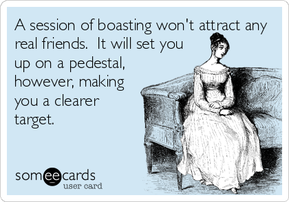 A session of boasting won't attract any
real friends.  It will set you
up on a pedestal,
however, making
you a clearer
target.