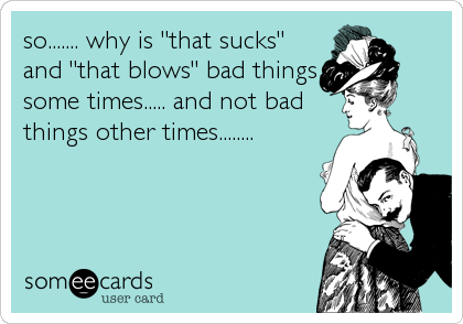so....... why is "that sucks"
and "that blows" bad things
some times..... and not bad
things other times........