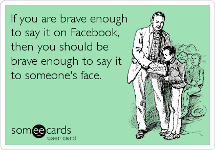 If you are brave enough
to say it on Facebook,
then you should be
brave enough to say it
to someone's face.