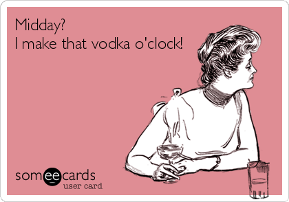 Midday?
I make that vodka o'clock!