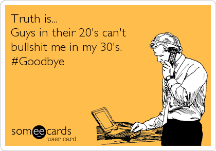 Truth is...
Guys in their 20's can't
bullshit me in my 30's.
#Goodbye