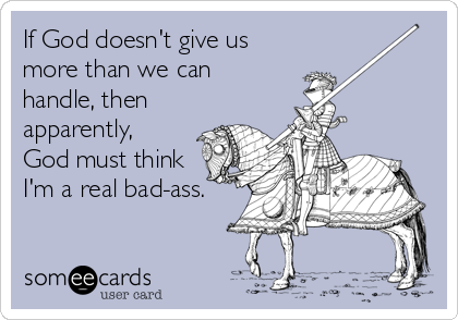 If God doesn't give us
more than we can
handle, then
apparently, 
God must think
I'm a real bad-ass.