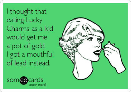 I thought that
eating Lucky
Charms as a kid
would get me
a pot of gold.
I got a mouthful
of lead instead.