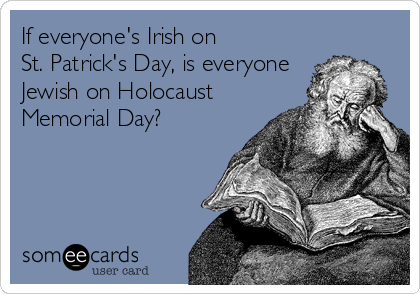 If everyone's Irish on 
St. Patrick's Day, is everyone
Jewish on Holocaust
Memorial Day?