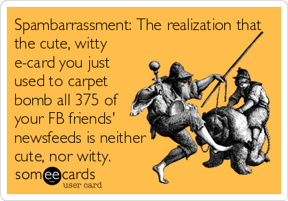 Spambarrassment: The realization that
the cute, witty
e-card you just
used to carpet
bomb all 375 of
your FB friends'
newsfeeds is neither
cute, nor witty.