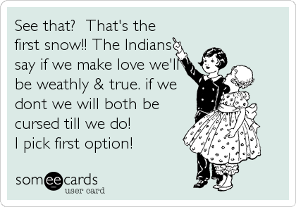 See that?  That's the
first snow!! The Indians
say if we make love we'll
be weathly & true. if we
dont we will both be
cursed till we do!%