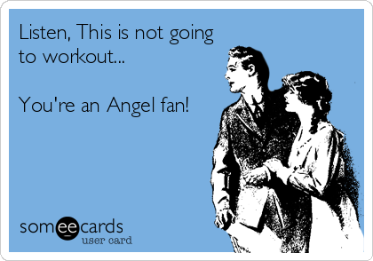 Listen, This is not going
to workout...

You're an Angel fan!