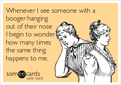 Whenever I see someone with a
booger hanging
out of their nose 
I begin to wonder
how many times
the same thing
happens to me.