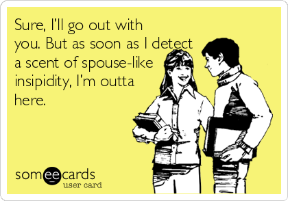 Sure, I’ll go out with
you. But as soon as I detect
a scent of spouse-like
insipidity, I’m outta
here.