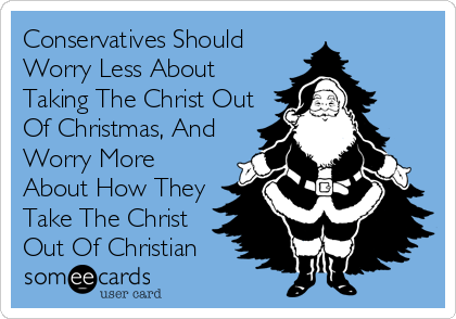 Conservatives Should
Worry Less About
Taking The Christ Out
Of Christmas, And
Worry More
About How They
Take The Christ
Out Of Christian