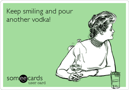 Keep smiling and pour
another vodka!
