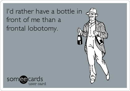 I'd rather have a bottle in
front of me than a
frontal lobotomy.