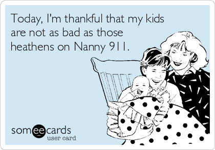 Today, I'm thankful that my kids
are not as bad as those
heathens on Nanny 911.