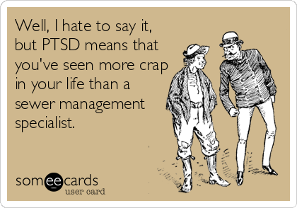 Well, I hate to say it,
but PTSD means that
you've seen more crap
in your life than a
sewer management
specialist.