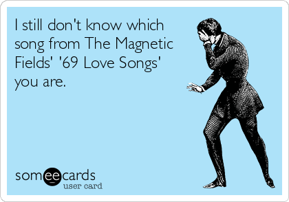 I still don't know which
song from The Magnetic
Fields' '69 Love Songs'
you are.