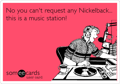 No you can't request any Nickelback...
this is a music station!