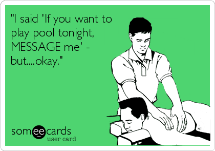 "I said 'If you want to 
play pool tonight, 
MESSAGE me' -
but....okay."