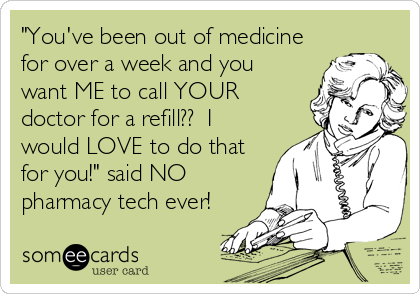 "You've been out of medicine
for over a week and you
want ME to call YOUR
doctor for a refill??  I
would LOVE to do that
for you!" said NO
pharmacy tech ever!
