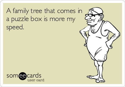 A family tree that comes in
a puzzle box is more my
speed.