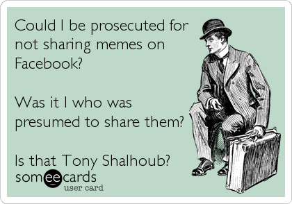 Could I be prosecuted for
not sharing memes on
Facebook?

Was it I who was
presumed to share them?

Is that Tony Shalhoub?