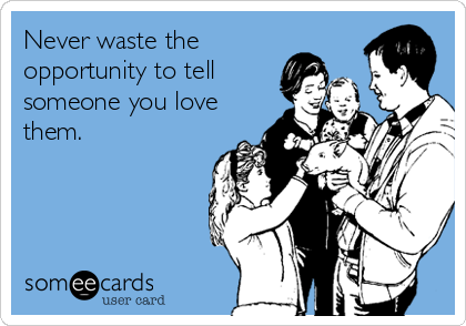Never waste the
opportunity to tell
someone you love
them.
