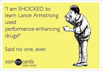"I am SHOCKED to
learn Lance Armstrong
used
performance-enhancing
drugs!"

Said no one...ever.
