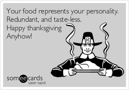 Your food represents your personality.
Redundant, and taste-less.
Happy thanksgiving 
Anyhow!