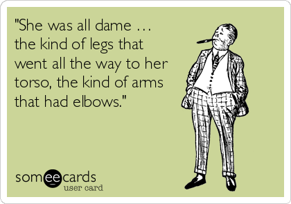 "She was all dame … 
the kind of legs that 
went all the way to her
torso, the kind of arms
that had elbows."
